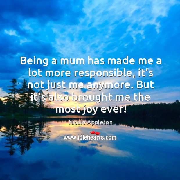 Being a mum has made me a lot more responsible, it’s not just me anymore. But it’s also brought me the most joy ever! Nicole Appleton Picture Quote