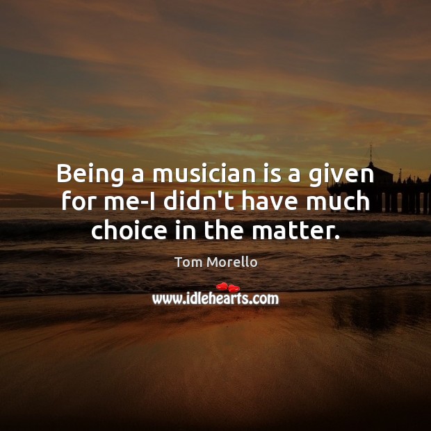 Being a musician is a given for me-I didn’t have much choice in the matter. Tom Morello Picture Quote