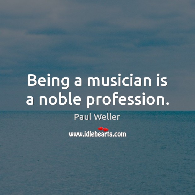 Being a musician is a noble profession. Paul Weller Picture Quote