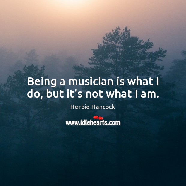 Being a musician is what I do, but it’s not what I am. Herbie Hancock Picture Quote