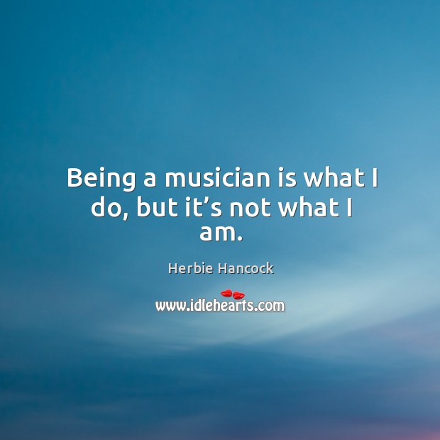 Being a musician is what I do, but it’s not what I am. Herbie Hancock Picture Quote