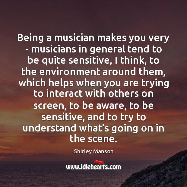 Being a musician makes you very – musicians in general tend to Shirley Manson Picture Quote