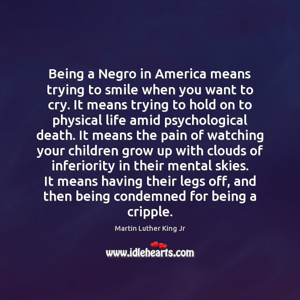 Being a Negro in America means trying to smile when you want Martin Luther King Jr Picture Quote