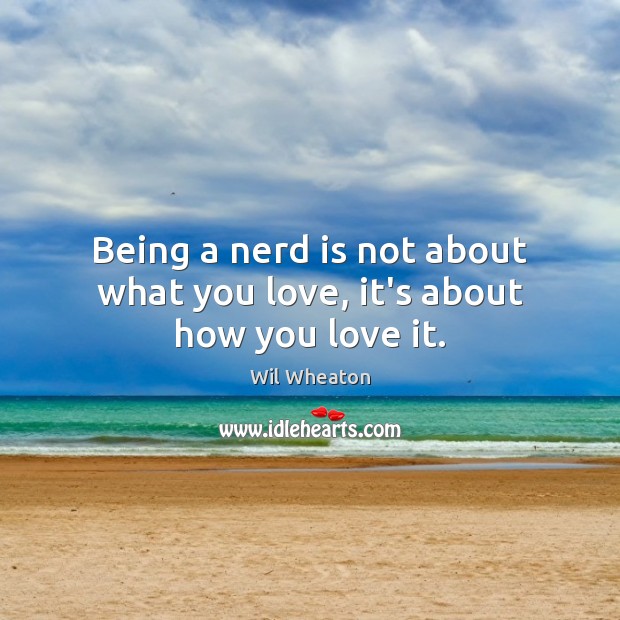 Being a nerd is not about what you love, it’s about how you love it. Wil Wheaton Picture Quote