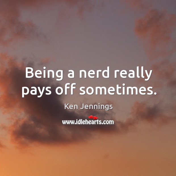 Being a nerd really pays off sometimes. Ken Jennings Picture Quote