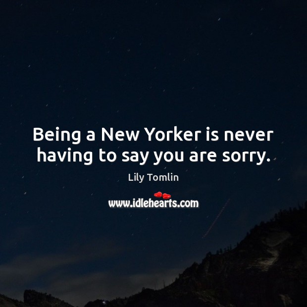 Being a New Yorker is never having to say you are sorry. Lily Tomlin Picture Quote