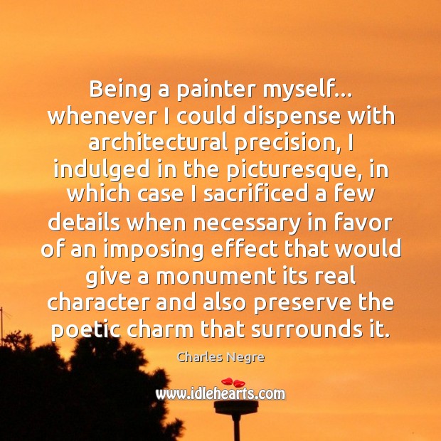 Being a painter myself… whenever I could dispense with architectural precision, I Charles Negre Picture Quote