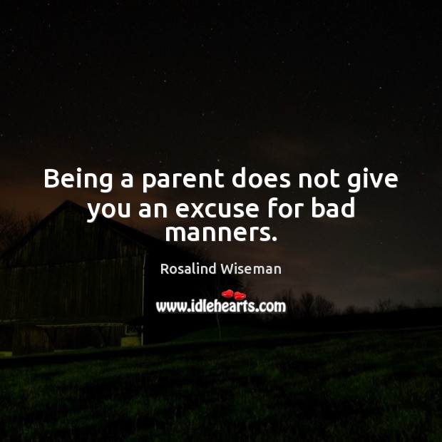 Being a parent does not give you an excuse for bad manners. 