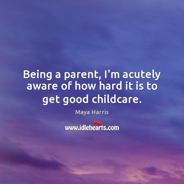 Being a parent, I’m acutely aware of how hard it is to get good childcare. Maya Harris Picture Quote
