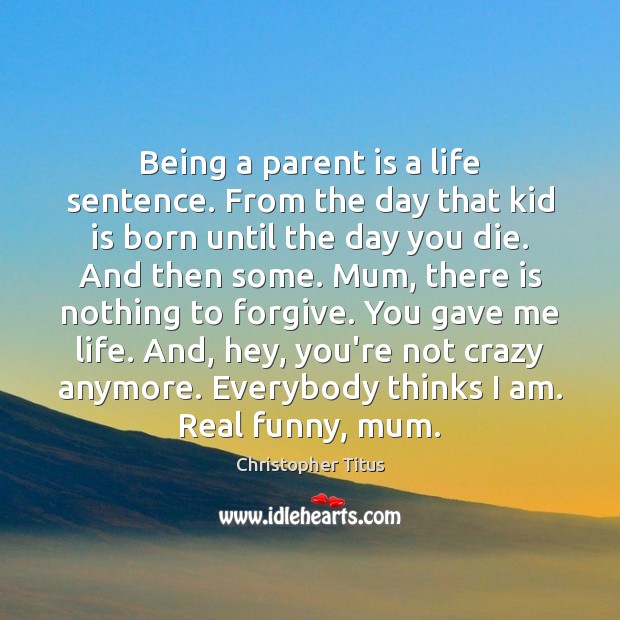 Being a parent is a life sentence. From the day that kid Image