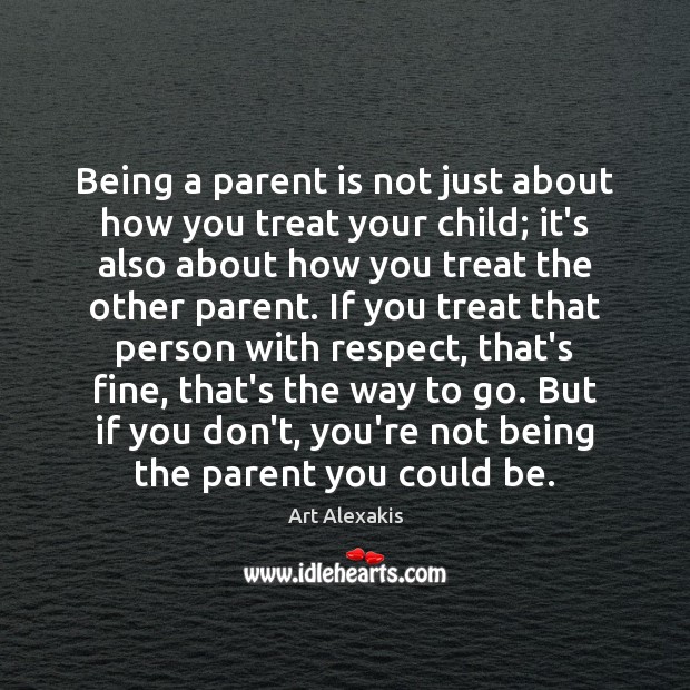 Being a parent is not just about how you treat your child; Art Alexakis Picture Quote