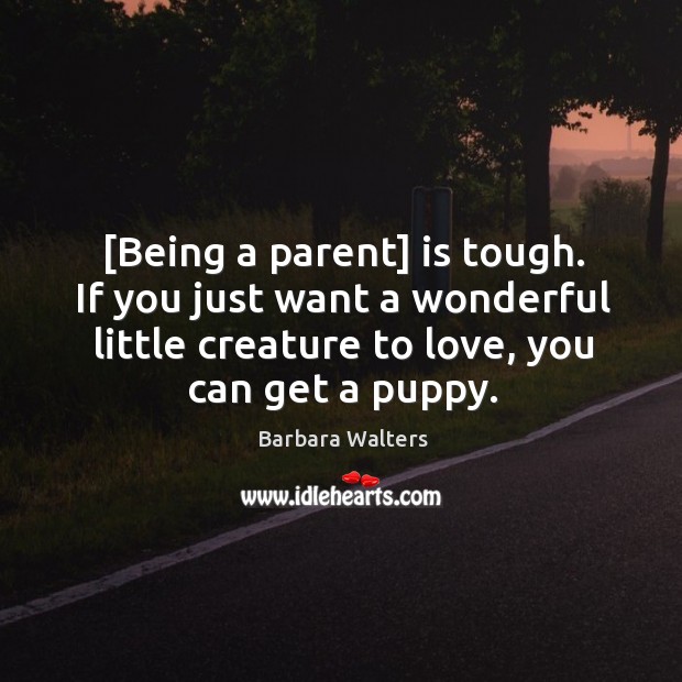 Being a parent is tough. If you just want a wonderful little creature to love, you can get a puppy. Image