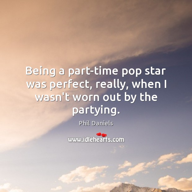 Being a part-time pop star was perfect, really, when I wasn’t worn out by the partying. Phil Daniels Picture Quote