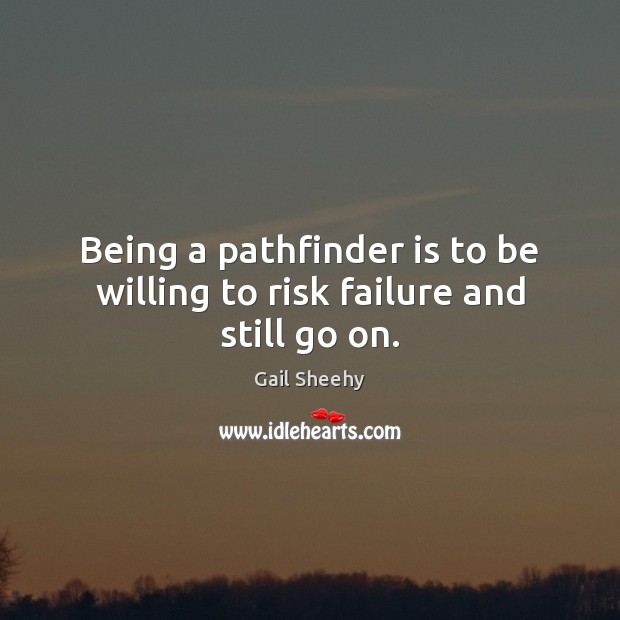 Being a pathfinder is to be willing to risk failure and still go on. Gail Sheehy Picture Quote