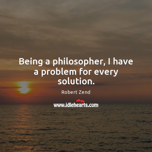 Being a philosopher, I have a problem for every solution. Robert Zend Picture Quote