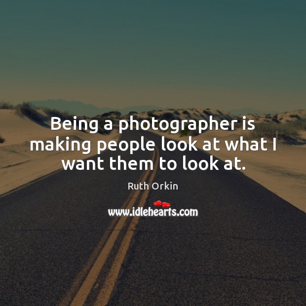 Being a photographer is making people look at what I want them to look at. Image