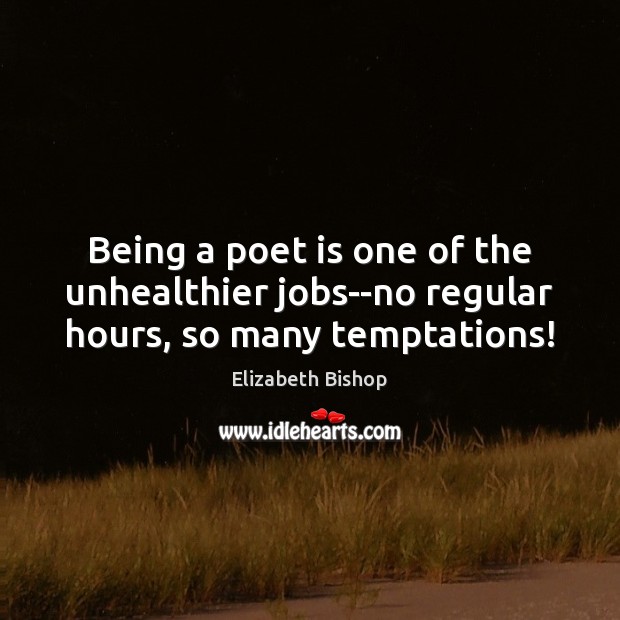 Being a poet is one of the unhealthier jobs–no regular hours, so many temptations! Elizabeth Bishop Picture Quote