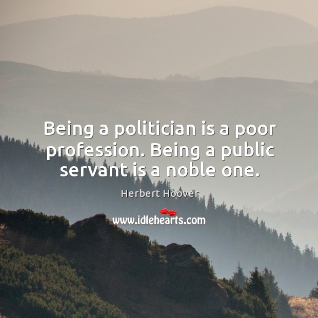 Being a politician is a poor profession. Being a public servant is a noble one. Herbert Hoover Picture Quote