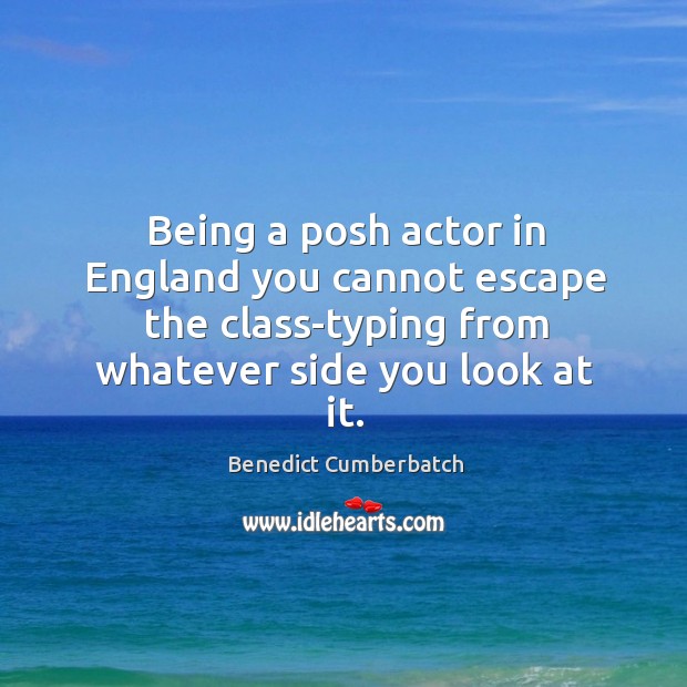 Being a posh actor in england you cannot escape the class-typing from whatever side you look at it. Benedict Cumberbatch Picture Quote