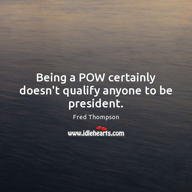 Being a POW certainly doesn’t qualify anyone to be president. Fred Thompson Picture Quote