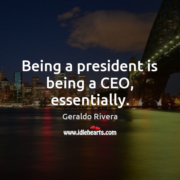 Being a president is being a CEO, essentially. Geraldo Rivera Picture Quote