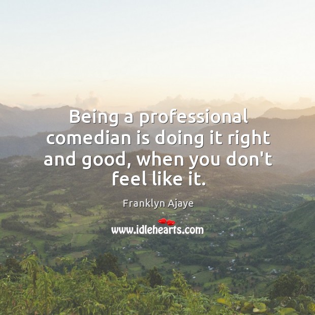 Being a professional comedian is doing it right and good, when you don’t feel like it. Franklyn Ajaye Picture Quote