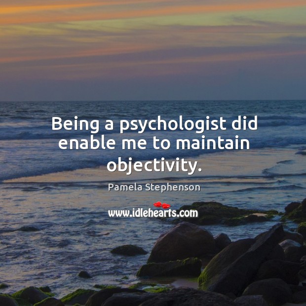 Being a psychologist did enable me to maintain objectivity. Pamela Stephenson Picture Quote