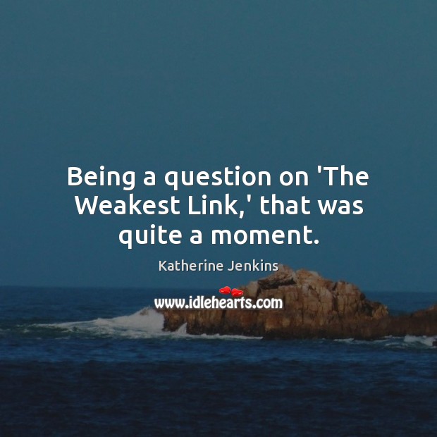 Being a question on ‘The Weakest Link,’ that was quite a moment. Katherine Jenkins Picture Quote