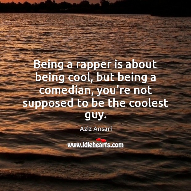 Being a rapper is about being cool, but being a comedian, you’re Aziz Ansari Picture Quote
