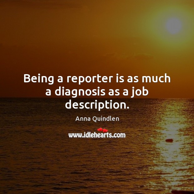 Being a reporter is as much a diagnosis as a job description. Anna Quindlen Picture Quote