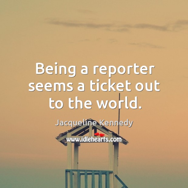 Being a reporter seems a ticket out to the world. Jacqueline Kennedy Picture Quote