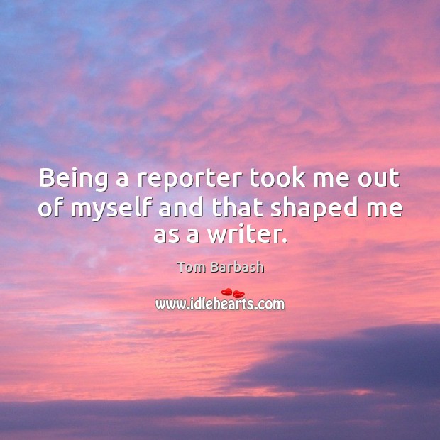 Being a reporter took me out of myself and that shaped me as a writer. Image