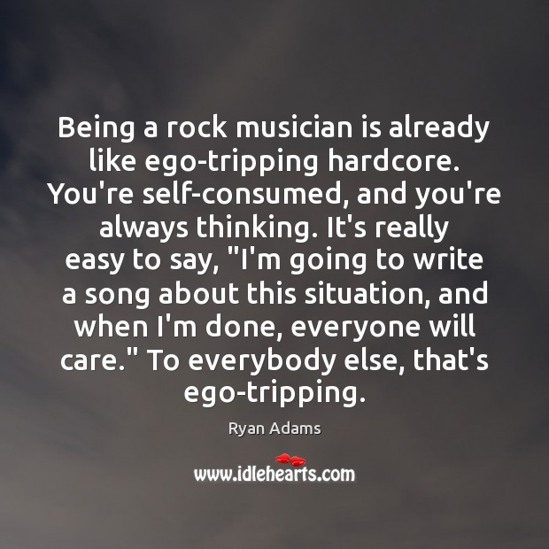 Being a rock musician is already like ego-tripping hardcore. You’re self-consumed, and Ryan Adams Picture Quote