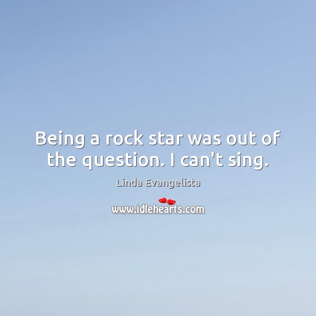 Being a rock star was out of the question. I can’t sing. Linda Evangelista Picture Quote