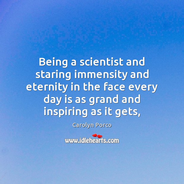 Being a scientist and staring immensity and eternity in the face every Carolyn Porco Picture Quote