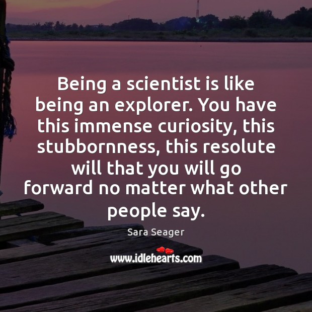 Being a scientist is like being an explorer. You have this immense 