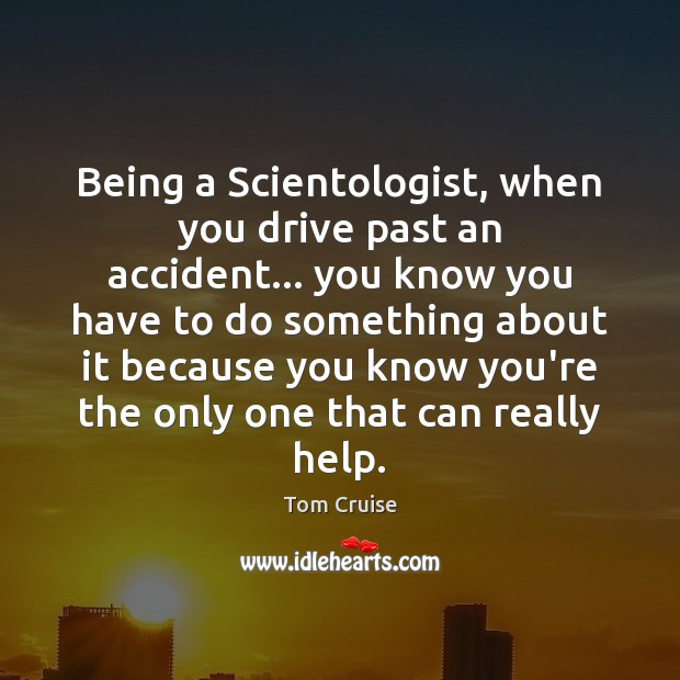 Being a Scientologist, when you drive past an accident… you know you Tom Cruise Picture Quote