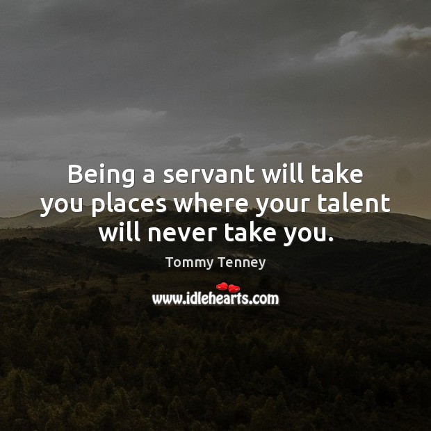 Being a servant will take you places where your talent will never take you. Tommy Tenney Picture Quote