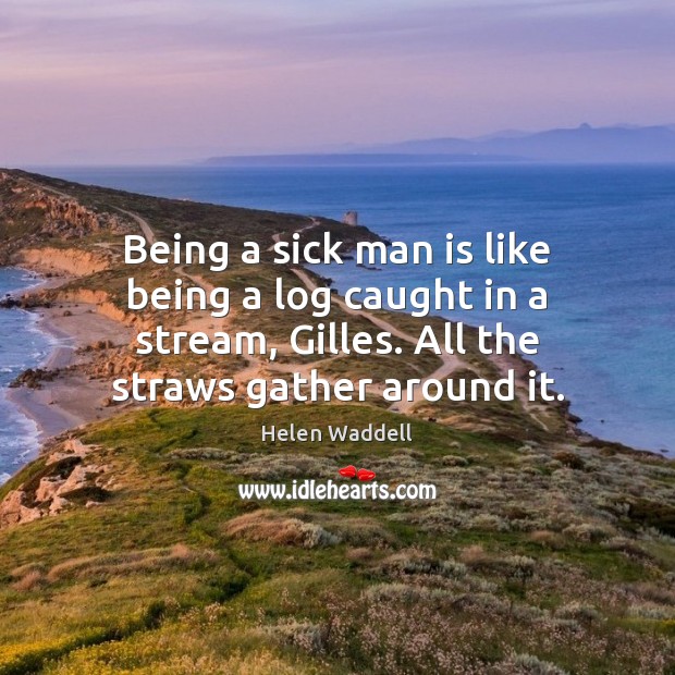 Being a sick man is like being a log caught in a Helen Waddell Picture Quote