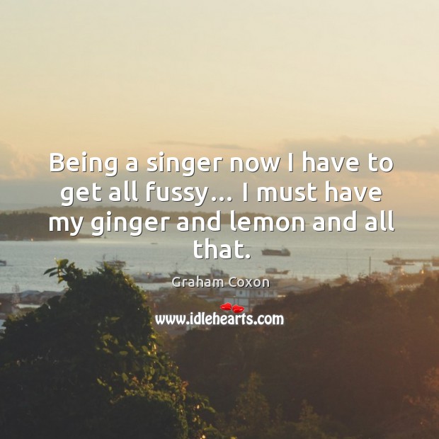 Being a singer now I have to get all fussy… I must have my ginger and lemon and all that. Graham Coxon Picture Quote
