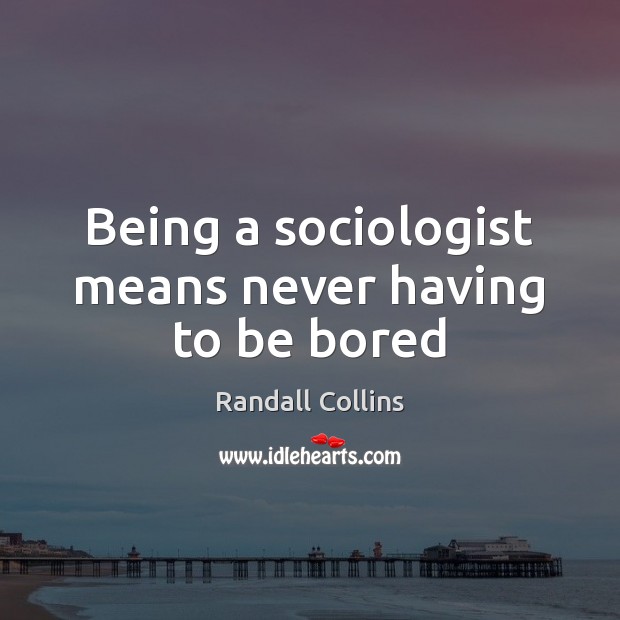 Being a sociologist means never having to be bored Randall Collins Picture Quote