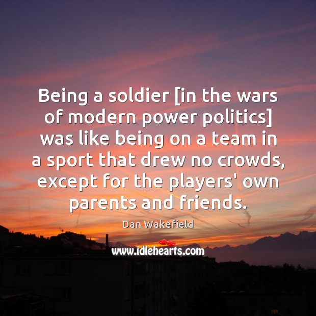 Being a soldier [in the wars of modern power politics] was like Politics Quotes Image