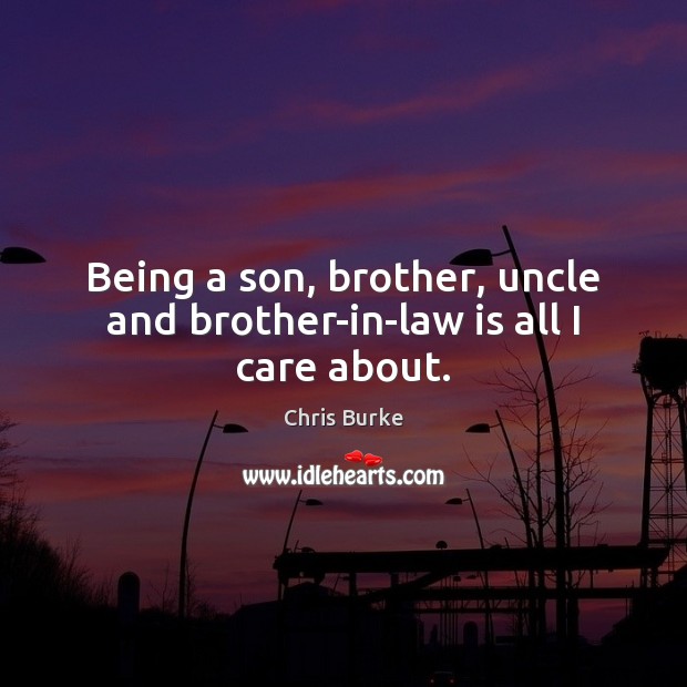 Being a son, brother, uncle and brother-in-law is all I care about. Chris Burke Picture Quote