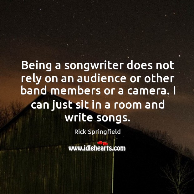 Being a songwriter does not rely on an audience or other band members or a camera. Image