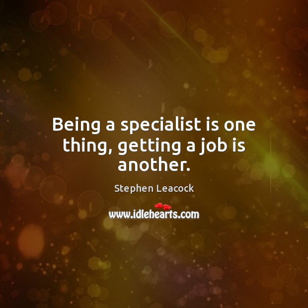 Being a specialist is one thing, getting a job is another. Stephen Leacock Picture Quote