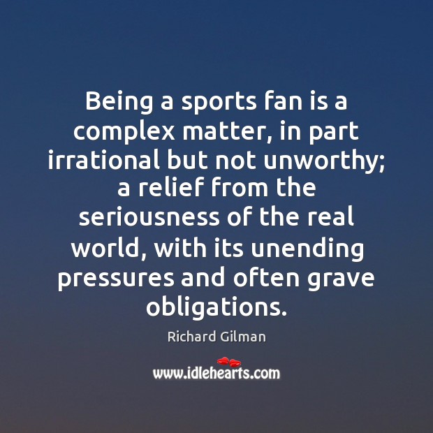 Being a sports fan is a complex matter, in part irrational but Richard Gilman Picture Quote