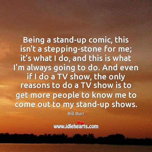 Being a stand-up comic, this isn’t a stepping-stone for me; it’s what Image