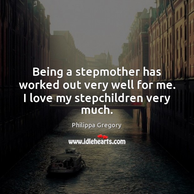 Being a stepmother has worked out very well for me. I love my stepchildren very much. 