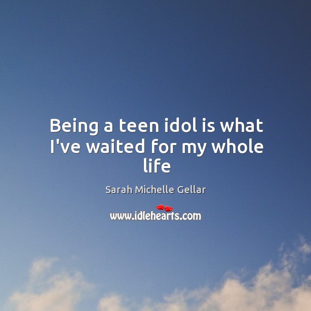 Being a teen idol is what I’ve waited for my whole life Sarah Michelle Gellar Picture Quote