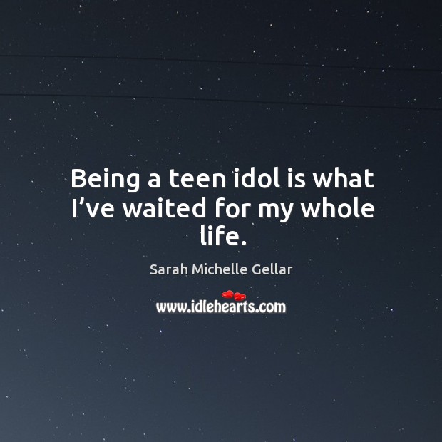 Being a teen idol is what I’ve waited for my whole life. Sarah Michelle Gellar Picture Quote